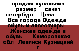 продам купальник размер 44,санкт-петербург › Цена ­ 250 - Все города Одежда, обувь и аксессуары » Женская одежда и обувь   . Кемеровская обл.,Ленинск-Кузнецкий г.